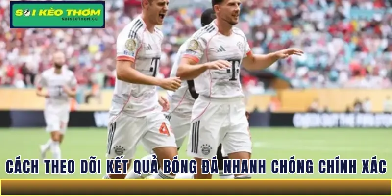 Cách theo dõi kết quả bóng đá nhanh chóng và chính xác