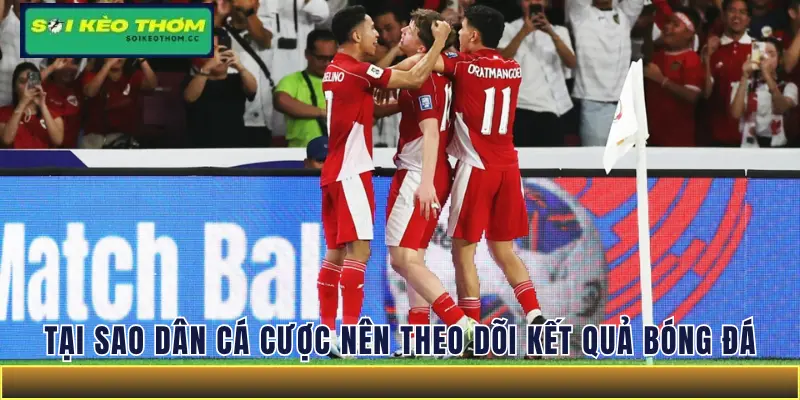 Tại sao dân cá cược nên theo dõi kết quả bóng đá